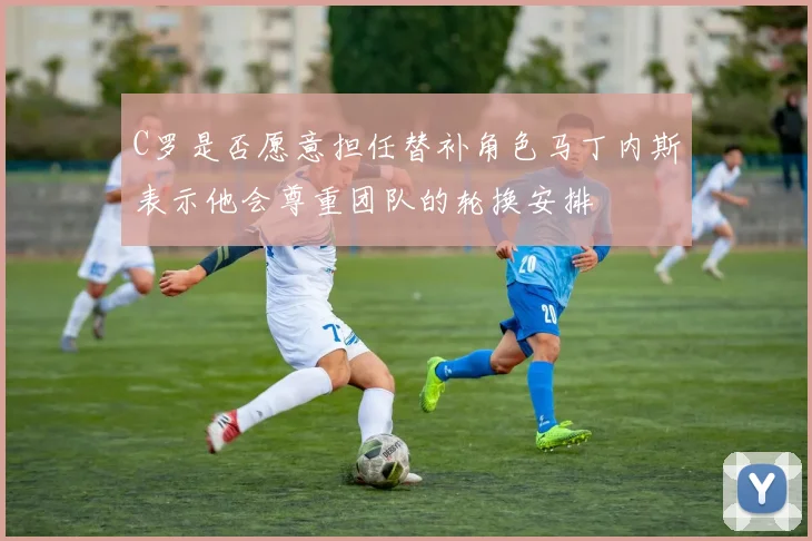 C罗是否愿意担任替补角色马丁内斯表示他会尊重团队的轮换安排