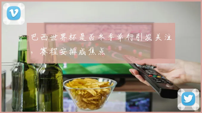 巴西世界杯是否冬季举行引发关注，赛程安排成焦点