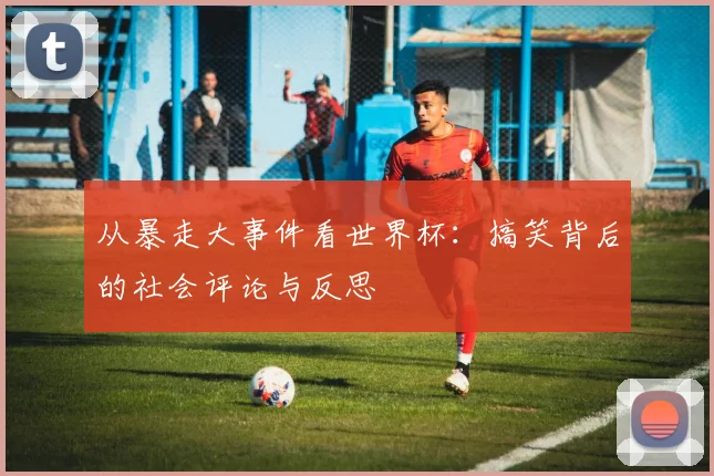 从暴走大事件看世界杯：搞笑背后的社会评论与反思