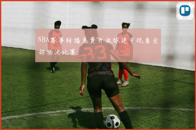 NBA赛事转播免费开放球迷可观看全部场次比赛