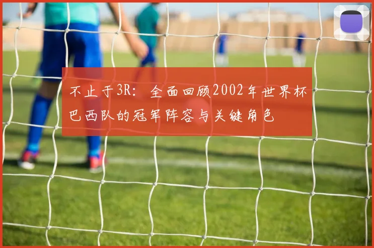 不止于3R：全面回顾2002年世界杯巴西队的冠军阵容与关键角色
