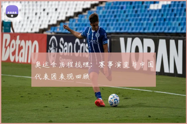 奥运会历程梳理：赛事演变与中国代表团表现回顾