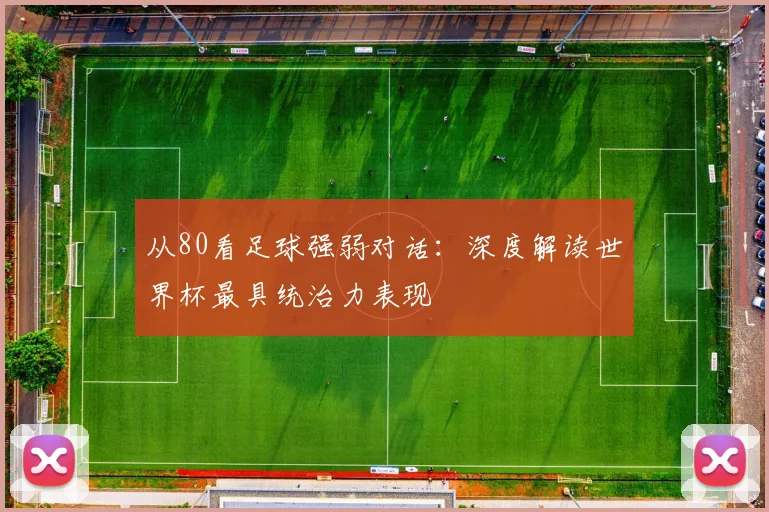 从80看足球强弱对话：深度解读世界杯最具统治力表现