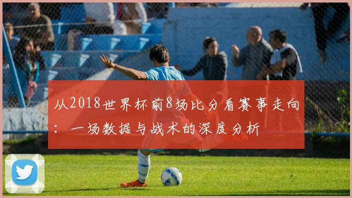 从2018世界杯前8场比分看赛事走向：一场数据与战术的深度分析