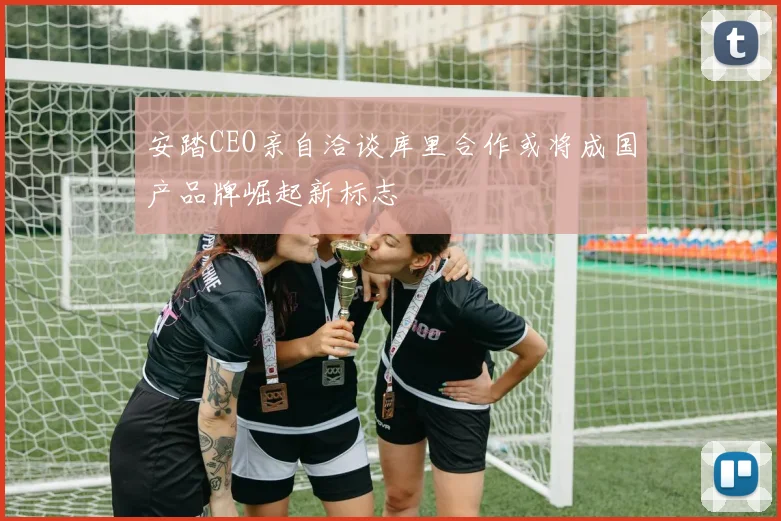 安踏CEO亲自洽谈库里合作或将成国产品牌崛起新标志